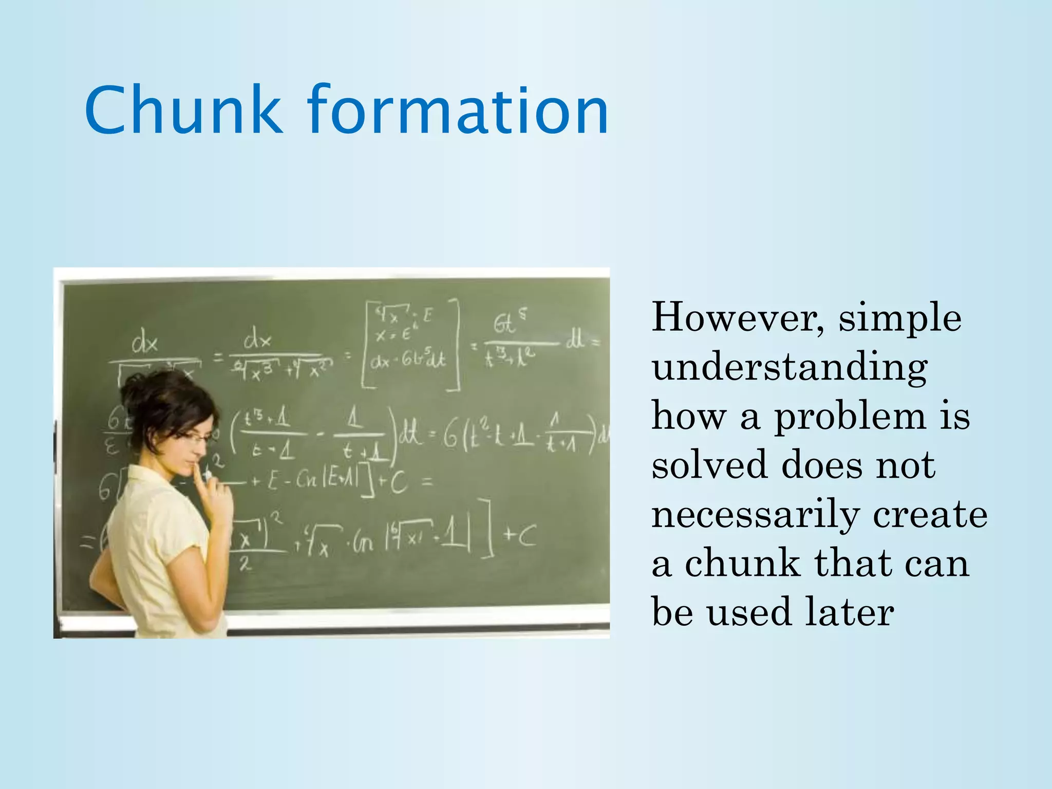 Chunk formation 
However, simple 
understanding 
how a problem is 
solved does not 
necessarily create 
a chunk that can 
be used later 
 