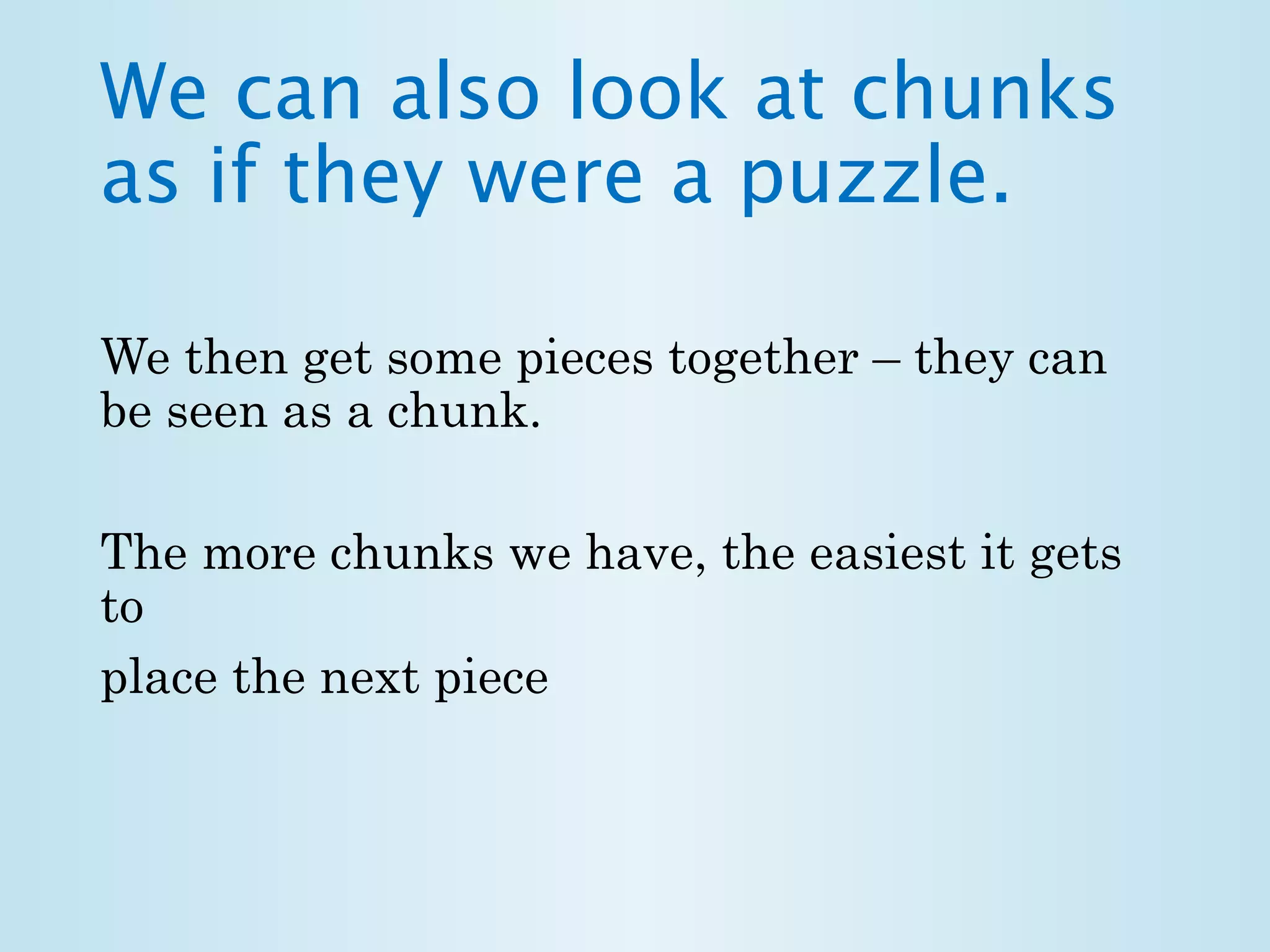 We can also look at chunks 
as if they were a puzzle. 
We then get some pieces together – they can 
be seen as a chunk. 
The more chunks we have, the easiest it gets 
to 
place the next piece 
 