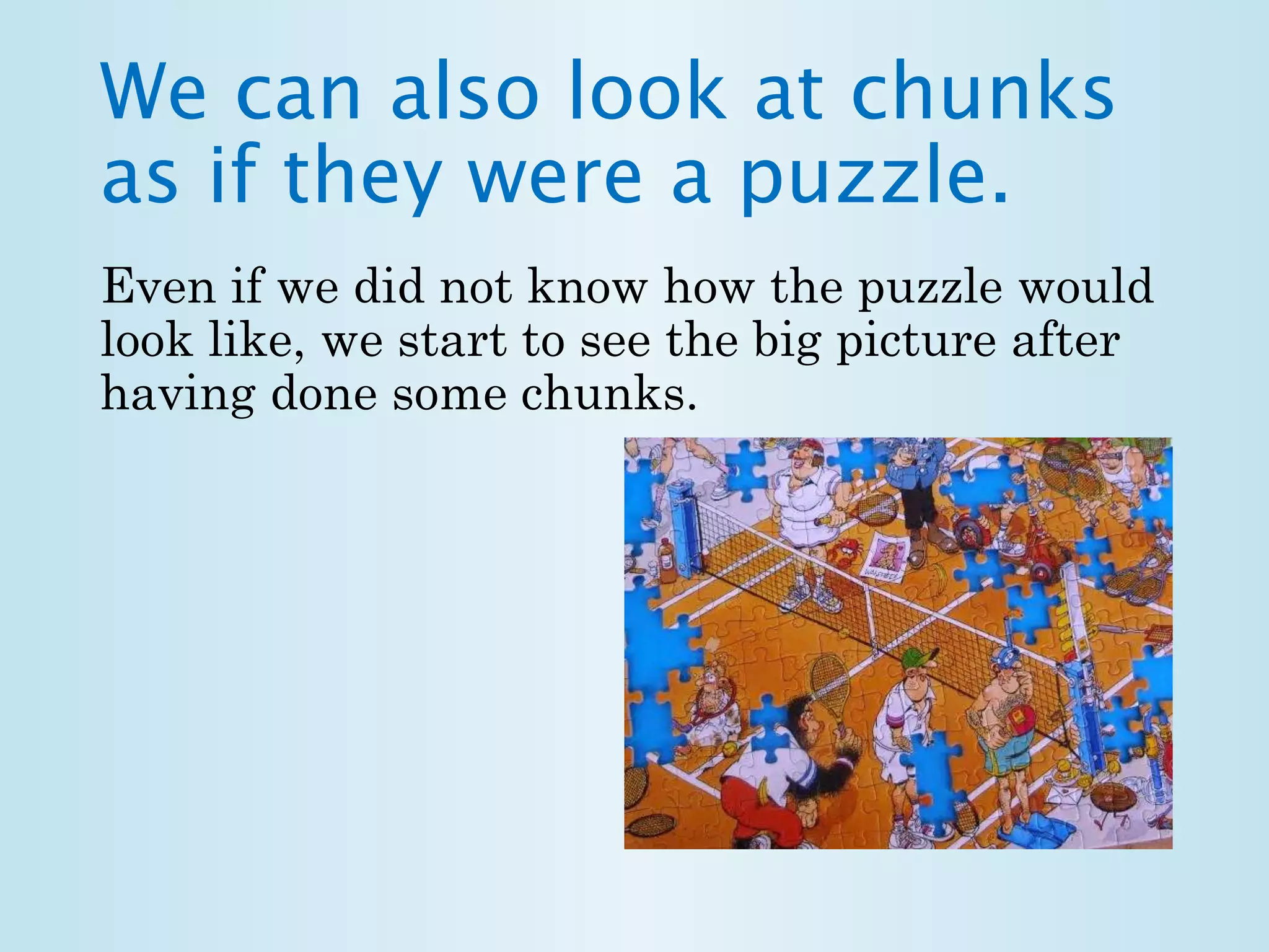 We can also look at chunks 
as if they were a puzzle. 
Even if we did not know how the puzzle would 
look like, we start to see the big picture after 
having done some chunks. 
 