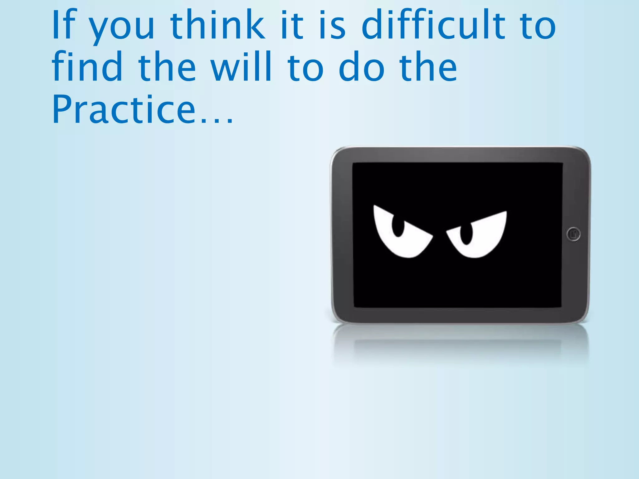 If you think it is difficult to 
find the will to do the 
Practice… 
 