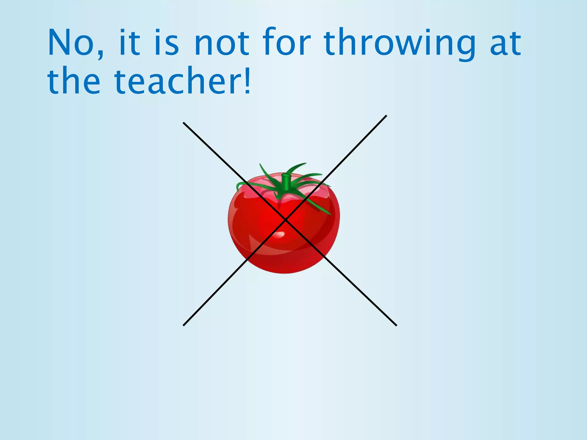 No, it is not for throwing at 
the teacher! 
 
