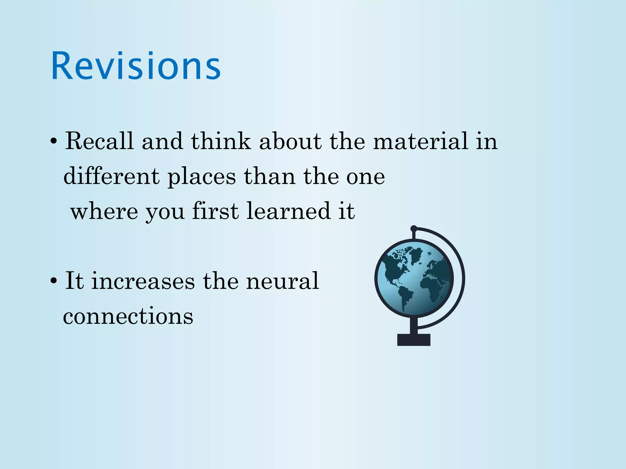 Revisions 
• Recall and think about the material in 
different places than the one 
where you first learned it 
• It increases the neural 
connections 
 