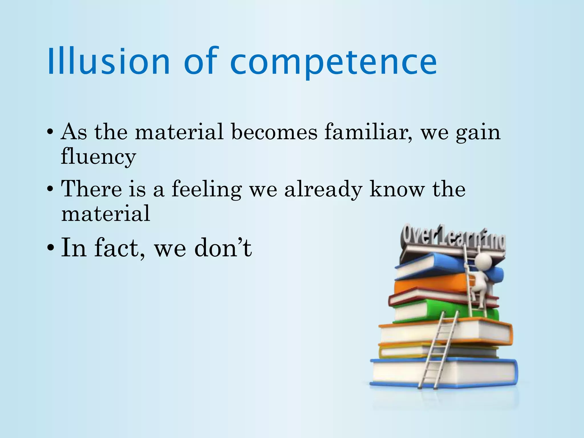 Illusion of competence 
• As the material becomes familiar, we gain 
fluency 
• There is a feeling we already know the 
material 
• In fact, we don’t 
 