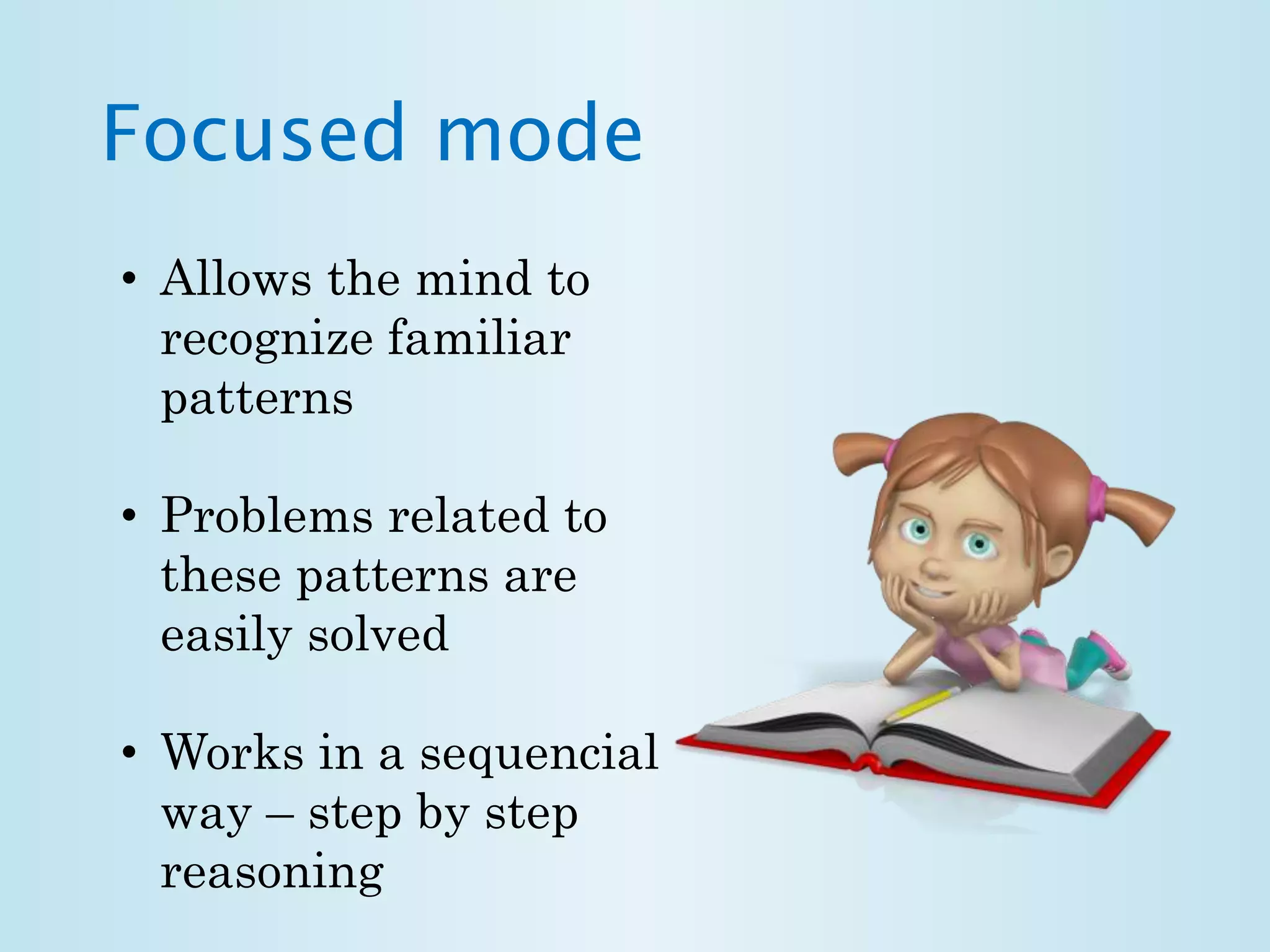 Focused mode 
• Allows the mind to 
recognize familiar 
patterns 
• Problems related to 
these patterns are 
easily solved 
• Works in a sequencial 
way – step by step 
reasoning 
 