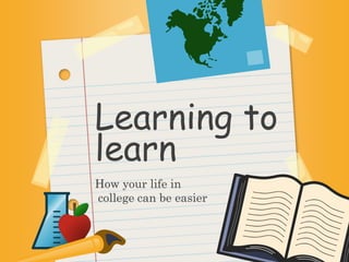 Learning to 
learn 
How your life in 
college can be easier 
 