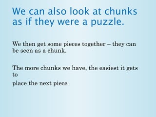 We can also look at chunks 
as if they were a puzzle. 
We then get some pieces together – they can 
be seen as a chunk. 
The more chunks we have, the easiest it gets 
to 
place the next piece 
 
