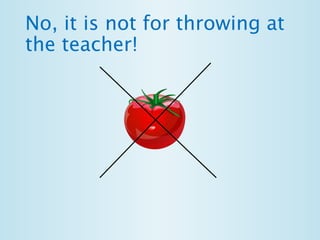 No, it is not for throwing at 
the teacher! 
 