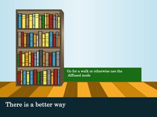 Go for a walk or otherwise use the 
diffused mode 
There is a better way 
 