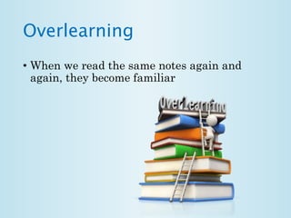 Overlearning 
• When we read the same notes again and 
again, they become familiar 
 
