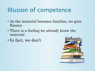 Illusion of competence 
• As the material becomes familiar, we gain 
fluency 
• There is a feeling we already know the 
material 
• In fact, we don’t 
 