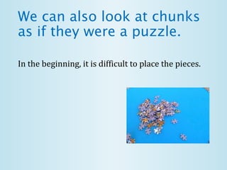 We can also look at chunks
as if they were a puzzle.
In the beginning, it is difficult to place the pieces.
 
