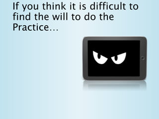 If you think it is difficult to
find the will to do the
Practice…
 
