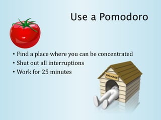 Use a Pomodoro
• Find a place where you can be concentrated
• Shut out all interruptions
• Work for 25 minutes
 