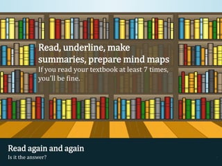 Read, underline, make
summaries, prepare mind maps
If you read your textbook at least 7 times,
you’ll be fine.
Read again and again
Is it the answer? .
 