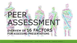 PEER
ASSESSMENT
OVERVIEW OF 16 FACTORS
FOR ASSESSING PRESENTATIONS
: : P E R S U A S I V E P R E S E N T A T I O N S : : L E A R N E N G L I S H W I T H M E : : M A R I U S Z M I R E C K I : :
 