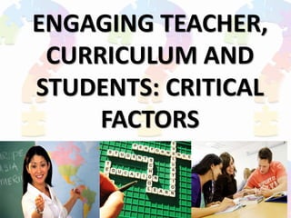 ENGAGING TEACHER,
CURRICULUM AND
STUDENTS: CRITICAL
FACTORS

 