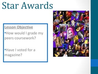 Star Awards
Lesson Objective
•How would I grade my
peers coursework?

•Have I voted for a
magazine?
 