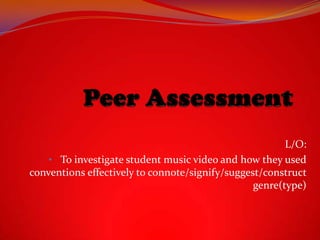 L/O:
• To investigate student music video and how they used
conventions effectively to connote/signify/suggest/construct
genre(type)

 
