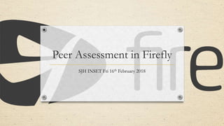 Peer Assessment in Firefly
SJH INSET Fri 16th February 2018
 