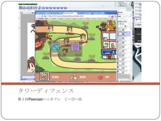 タワーディフェンス
第１回Peercastハッカソン くーぴー氏
 