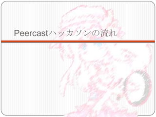 Peercastハッカソンの流れ
 