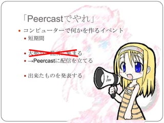 「Peercastでやれ」
 コンピューターで何かを作るイベント
  短期間


  大勢が一箇所に集まる
  →Peercastに配信を立てる


  出来たものを発表する
 