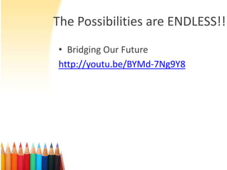The Possibilities are ENDLESS!!
• Bridging Our Future
http://youtu.be/BYMd-7Ng9Y8
 