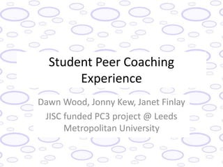 Student Peer Coaching
       Experience
Dawn Wood, Jonny Kew, Janet Finlay
 JISC funded PC3 project @ Leeds
      Metropolitan University
 