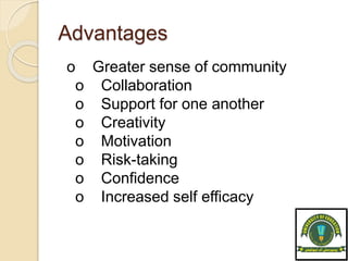 Advantages
o Greater sense of community
o Collaboration
o Support for one another
o Creativity
o Motivation
o Risk-taking
o Confidence
o Increased self efficacy
 