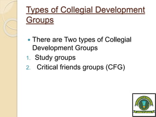 Types of Collegial Development
Groups
 There are Two types of Collegial
Development Groups
1. Study groups
2. Critical friends groups (CFG)
 