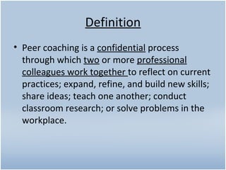 Definition
• Peer coaching is a confidential process
through which two or more professional
colleagues work together to re...