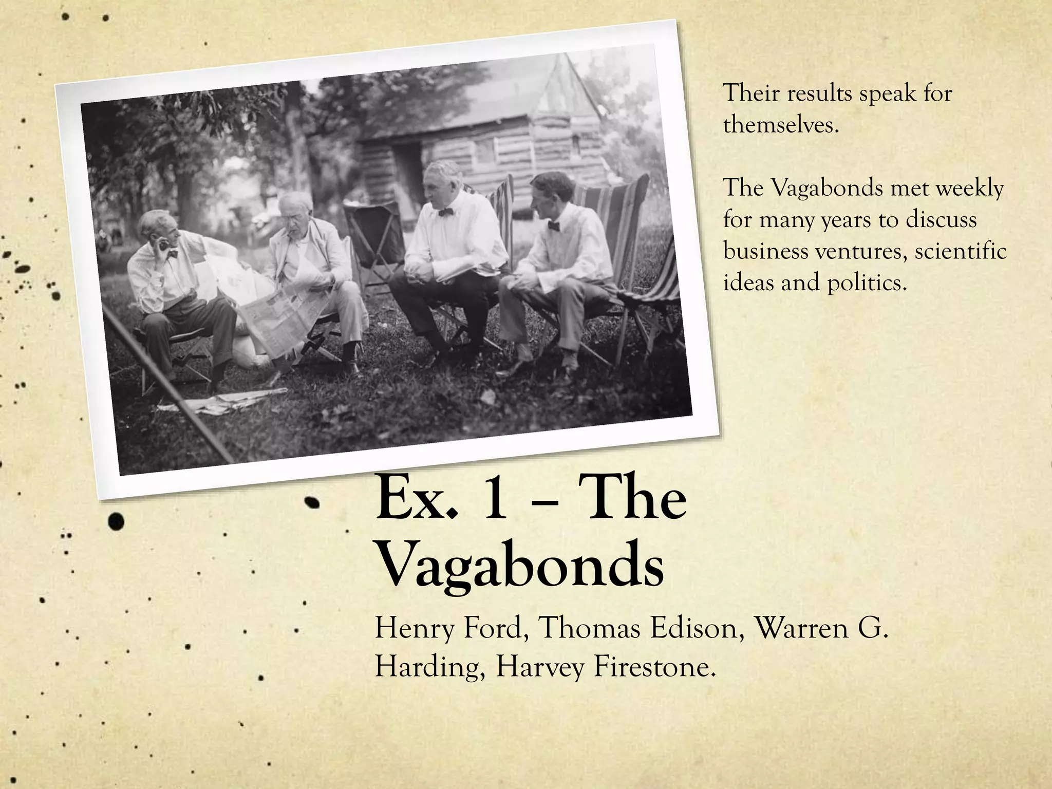 Ex. 1 – The
Vagabonds
Henry Ford, Thomas Edison, Warren G.
Harding, Harvey Firestone.
Their results speak for
themselves.
The Vagabonds met weekly
for many years to discuss
business ventures, scientific
ideas and politics.
 