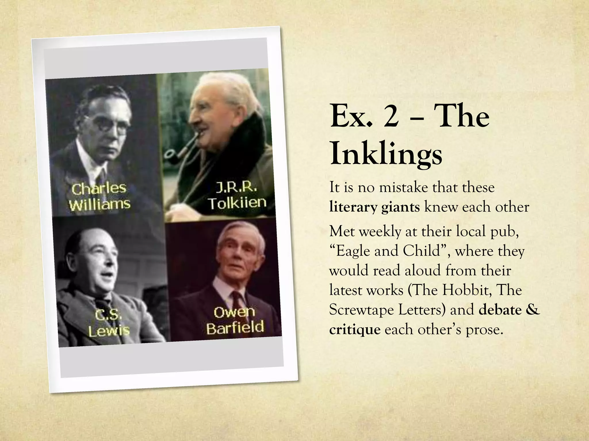 Ex. 2 – The
Inklings
It is no mistake that these
literary giants knew each other
Met weekly at their local pub,
“Eagle and Child”, where they
would read aloud from their
latest works (The Hobbit, The
Screwtape Letters) and debate &
critique each other’s prose.
 