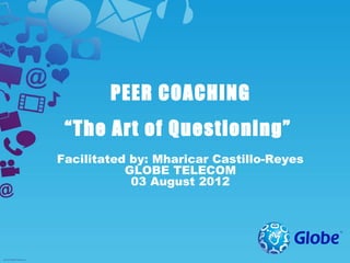PEER COACHING
 “The Art of Questioning”
Facilitated by: Mharicar Castillo-Reyes
           GLOBE TELECOM
            03 August 2012
 