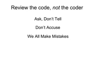 Review the code,  not  the coder Ask, Don’t Tell Don’t Accuse We All Make Mistakes 
