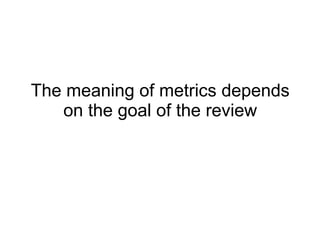 The meaning of metrics depends on the goal of the review 