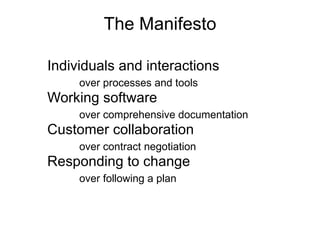 Individuals and interactions  over processes and tools  Working software  over comprehensive documentation  Customer collaboration  over contract negotiation  Responding to change  over following a plan  The Manifesto 