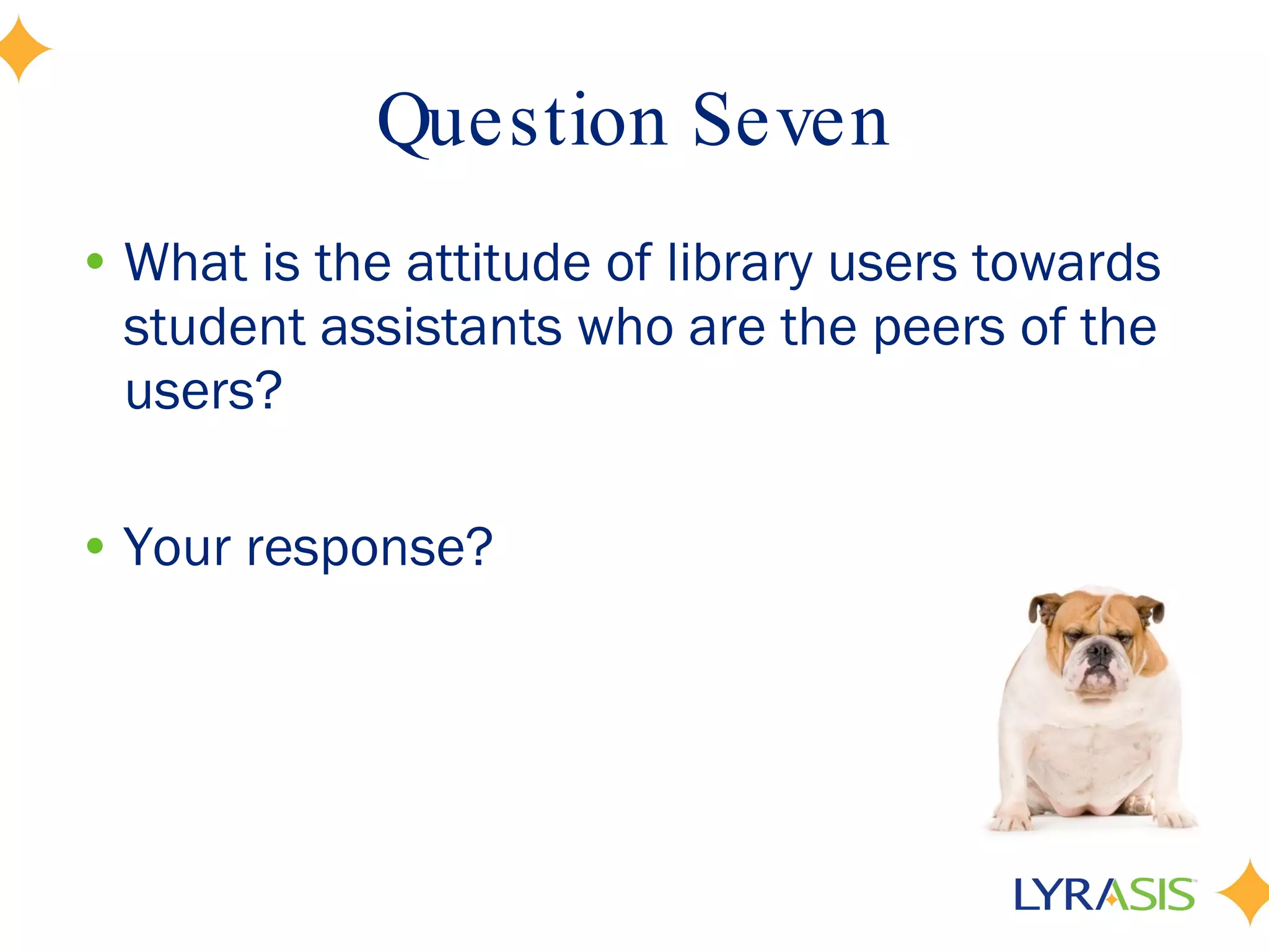 Question Seven What is the attitude of library users towards student assistants who are the peers of the users? Your response? 