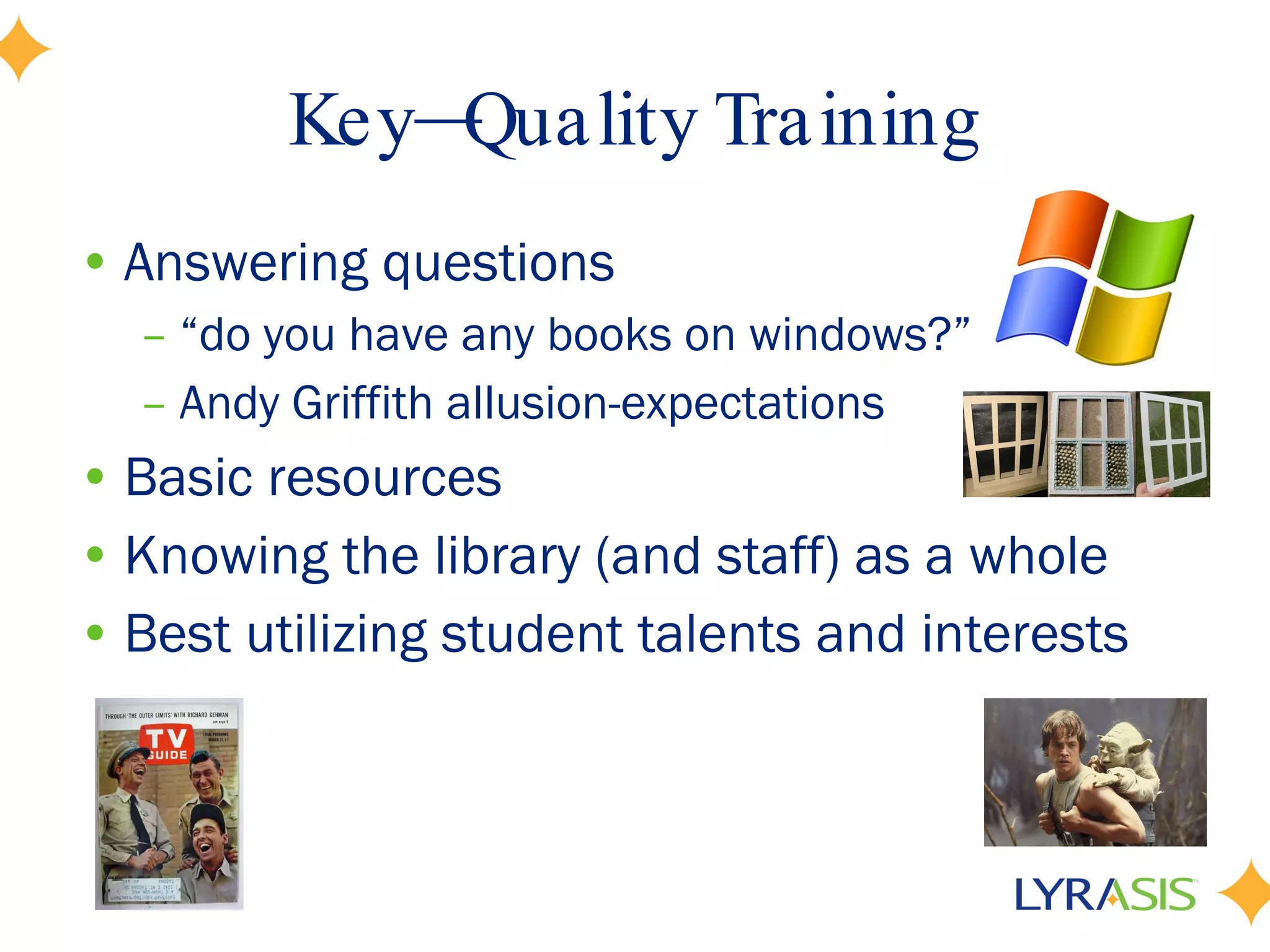 Key—Quality Training Answering questions “ do you have any books on windows?” Andy Griffith allusion-expectations Basic resources  Knowing the library (and staff) as a whole Best utilizing student talents and interests 