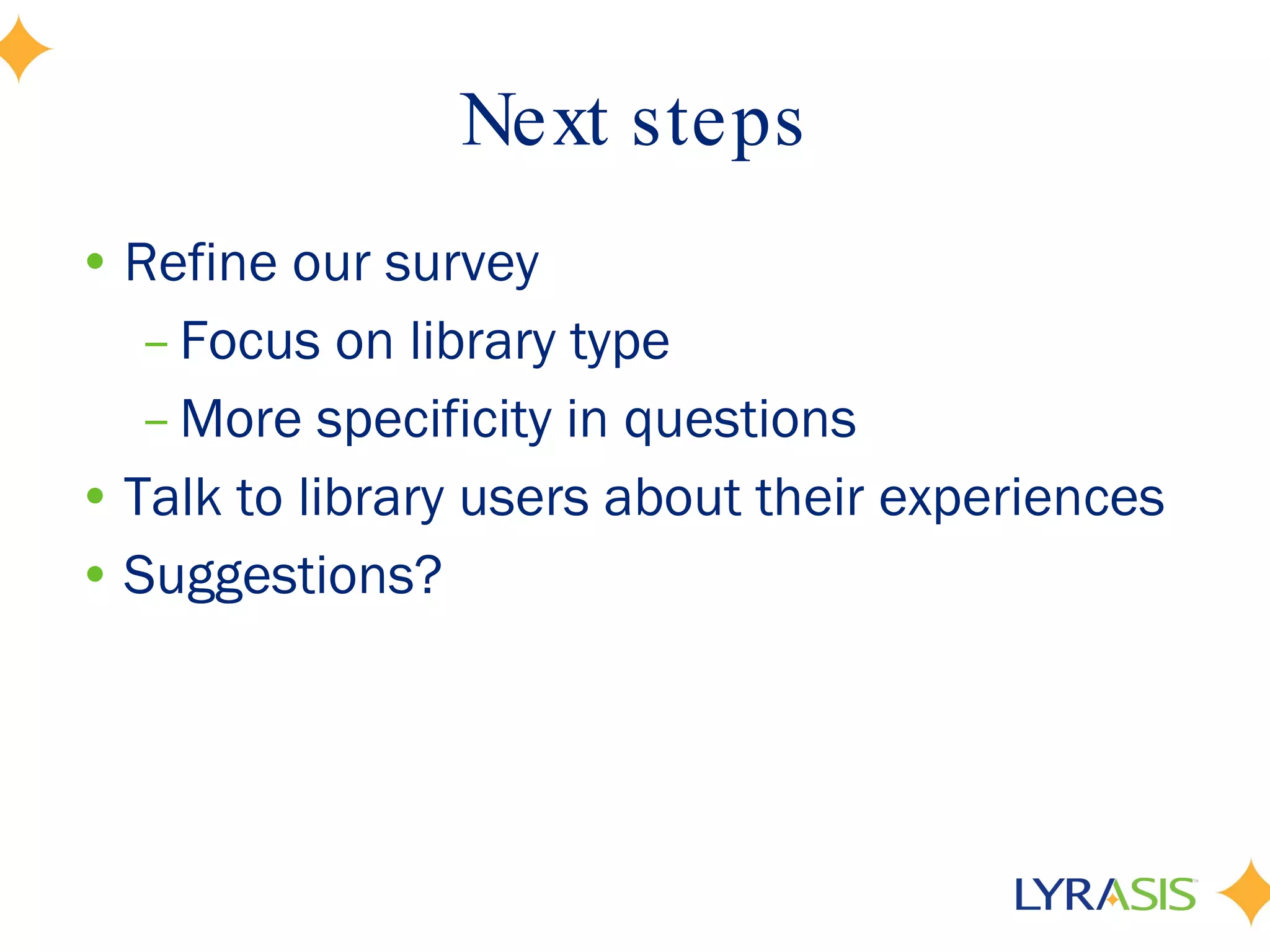 Next steps Refine our survey Focus on library type More specificity in questions Talk to library users about their experiences Suggestions? 