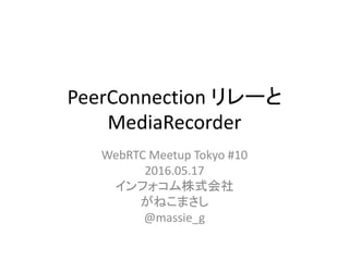PeerConnection リレーと
MediaRecorder
WebRTC Meetup Tokyo #10
2016.05.17
インフォコム株式会社
がねこまさし
@massie_g
 