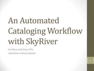 An Automated
Cataloging Workflow
with SkyRiver
Jim Novy and Steve Ohs
Lakeshores Library System
1
 