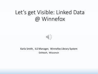 Let’s get Visible: Linked Data
@ Winnefox
Karla Smith, ILS Manager, Winnefox Library System
Oshkosh, Wisconsin
 