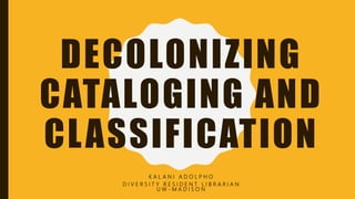 DECOLONIZING
CATALOGING AND
CLASSIFICATION
K A L A N I A D O L P H O
D I V E R S I T Y R E S I D E N T L I B R A R I A N
U W - M A D I S O N
 