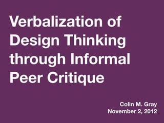 Verbalization of
Design Thinking
through Informal
Peer Critique
                Colin M. Gray
             November 2, 2012
 