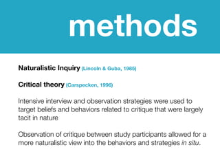 methods
Naturalistic Inquiry (Lincoln & Guba, 1985)

Critical theory (Carspecken, 1996)

Intensive interview and observati...