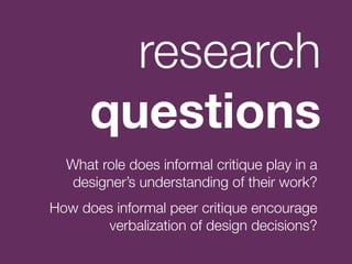 research
      questions
  What role does informal critique play in a
   designer’s understanding of their work?
How does ...