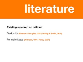 literature
Existing research on critique

Desk crits (Reimer & Douglas, 2003; Boling & Smith, 2010)

Formal critique (Anth...