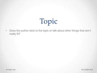 Topic
• Does the author stick to the topic or talk about other things that don’t
really fit?
10/13/2020Footer Text 24
 