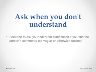 Ask when you don't
understand
• Feel free to ask your editor for clarification if you find the
person's comments too vague or otherwise unclear.
10/13/2020Footer Text 29
 